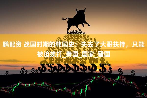 鹏配资 战国时期的韩国史：失去了大哥扶持，只能被迫挨打_秦国_国家_晋国