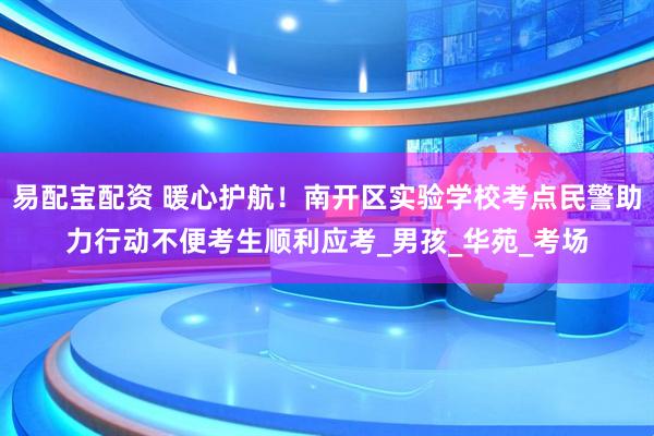 易配宝配资 暖心护航！南开区实验学校考点民警助力行动不便考生顺利应考_男孩_华苑_考场