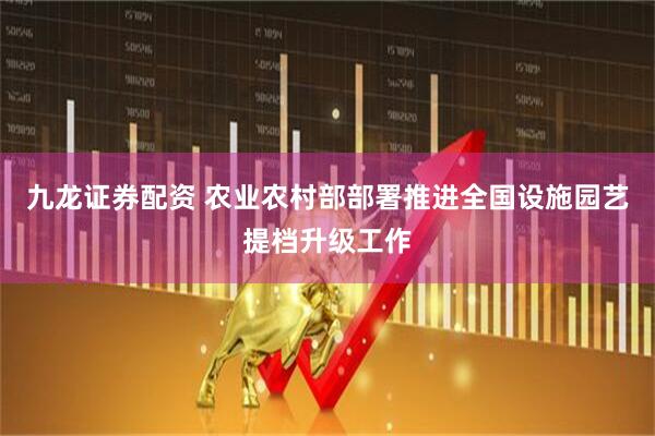 九龙证券配资 农业农村部部署推进全国设施园艺提档升级工作