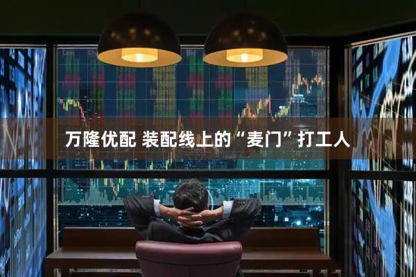 万隆优配 装配线上的“麦门”打工人