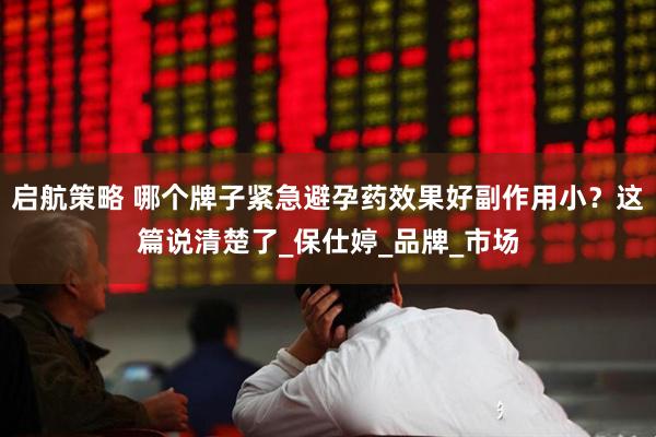 启航策略 哪个牌子紧急避孕药效果好副作用小？这篇说清楚了_保仕婷_品牌_市场