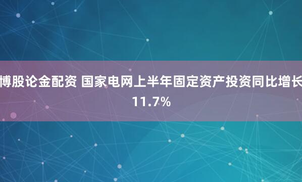 博股论金配资 国家电网上半年固定资产投资同比增长11.7%