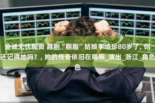 金诚无忧配资 越剧“胭脂”姑娘李培珍80岁了, 你还记得她吗？, 她的传奇依旧在唱响_演出_浙江_角色