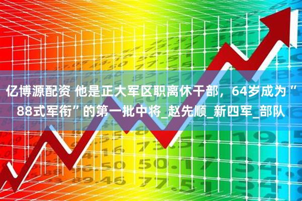 亿博源配资 他是正大军区职离休干部，64岁成为“88式军衔”的第一批中将_赵先顺_新四军_部队