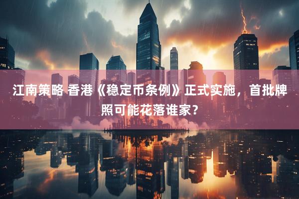 江南策略 香港《稳定币条例》正式实施，首批牌照可能花落谁家？