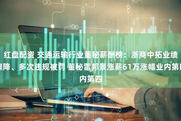红盘配资 交通运输行业董秘薪酬榜：浙商中拓业绩骤降、多次违规被罚 董秘雷邦景涨薪61万涨幅业内第四