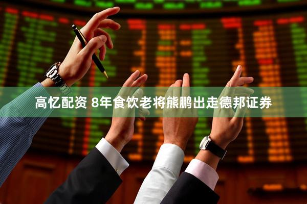 高忆配资 8年食饮老将熊鹏出走德邦证券