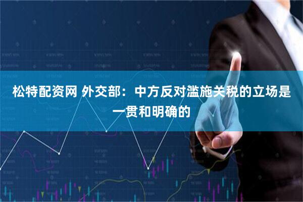 松特配资网 外交部：中方反对滥施关税的立场是一贯和明确的