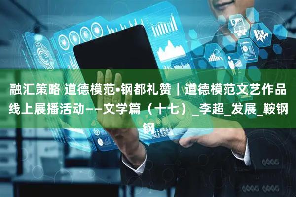 融汇策略 道德模范•钢都礼赞｜道德模范文艺作品线上展播活动——文学篇（十七）_李超_发展_鞍钢