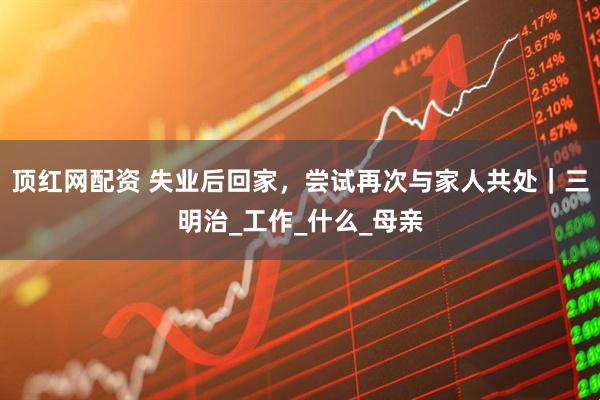 顶红网配资 失业后回家，尝试再次与家人共处｜三明治_工作_什么_母亲
