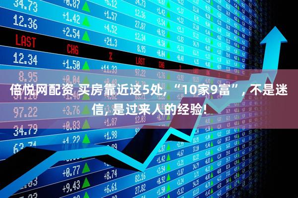 倍悦网配资 买房靠近这5处, “10家9富”, 不是迷信, 是过来人的经验!