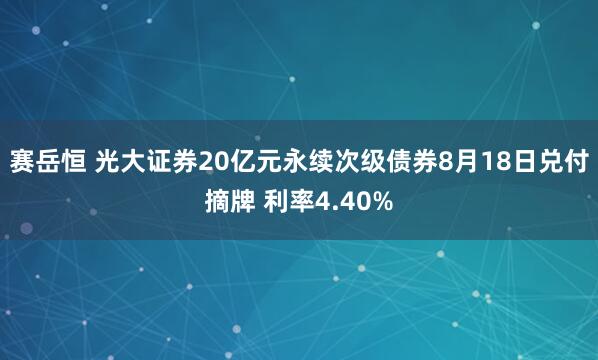 赛岳恒 光大证券20亿元永续次级债券8月18日兑付摘牌 利率4.40%
