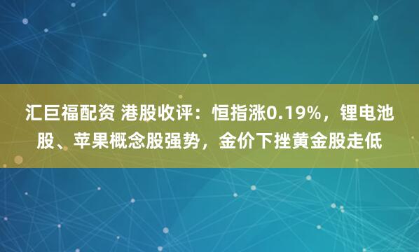 汇巨福配资 港股收评：恒指涨0.19%，锂电池股、苹果概念股强势，金价下挫黄金股走低