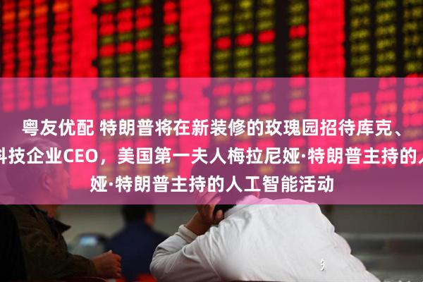 粤友优配 特朗普将在新装修的玫瑰园招待库克、扎克伯格等科技企业CEO，美国第一夫人梅拉尼娅·特朗普主持的人工智能活动