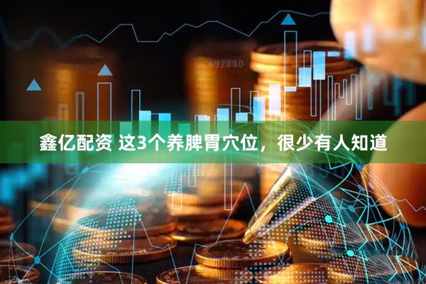 鑫亿配资 这3个养脾胃穴位，很少有人知道