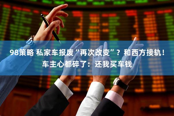 98策略 私家车报废“再次改变”？和西方接轨！车主心都碎了：还我买车钱