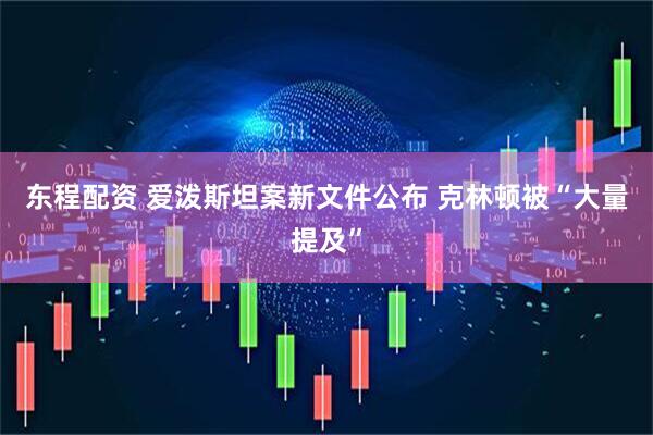 东程配资 爱泼斯坦案新文件公布 克林顿被“大量提及”