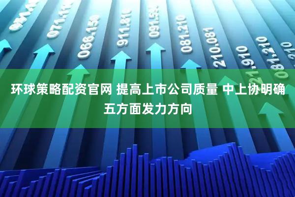 环球策略配资官网 提高上市公司质量 中上协明确五方面发力方向
