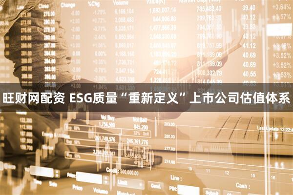 旺财网配资 ESG质量“重新定义”上市公司估值体系
