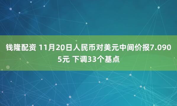 钱隆配资 11月20日人民币对美元中间价报7.0905元 下调33个基点