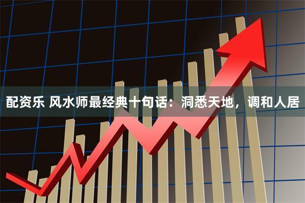 配资乐 风水师最经典十句话：洞悉天地，调和人居