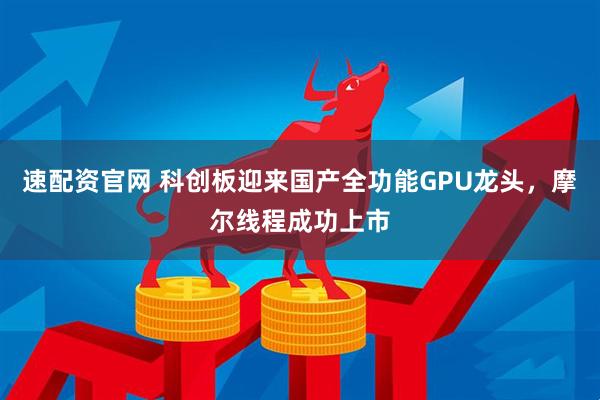 速配资官网 科创板迎来国产全功能GPU龙头，摩尔线程成功上市