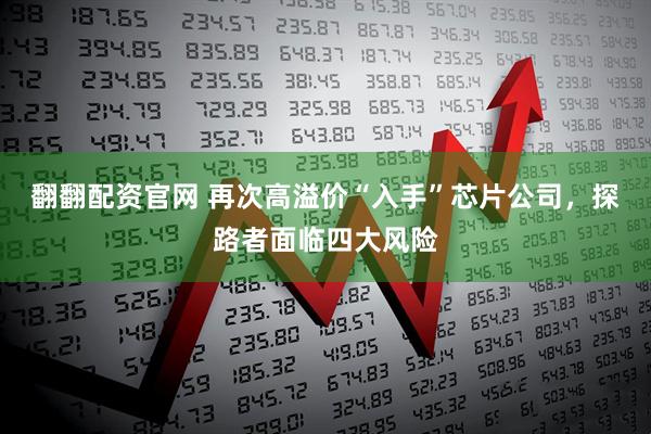 翻翻配资官网 再次高溢价“入手”芯片公司，探路者面临四大风险