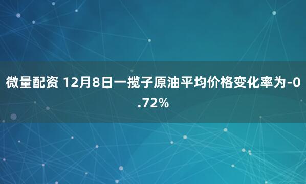 微量配资 12月8日一揽子原油平均价格变化率为-0.72%