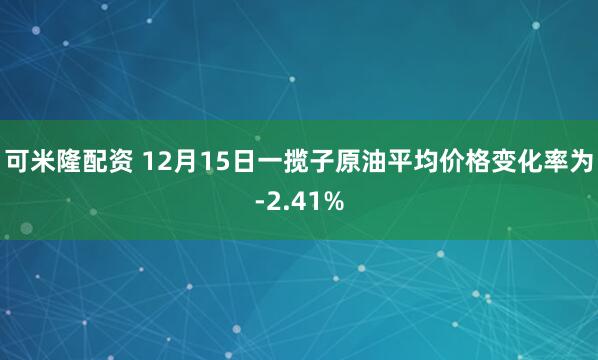 可米隆配资 12月15日一揽子原油平均价格变化率为-2.41%