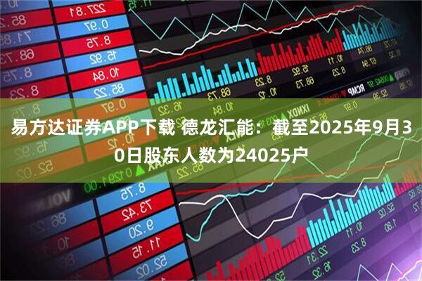 易方达证券APP下载 德龙汇能：截至2025年9月30日股东人数为24025户