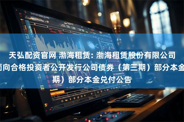 天弘配资官网 渤海租赁: 渤海租赁股份有限公司2018年面向合格投资者公开发行公司债券(第三期)部分本金兑付公告