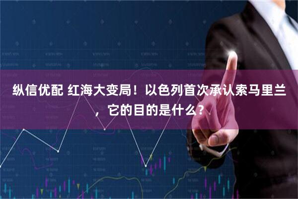 纵信优配 红海大变局!以色列首次承认索马里兰,它的目的是什么?