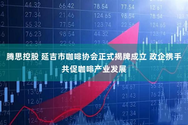 腾思控股 延吉市咖啡协会正式揭牌成立 政企携手共促咖啡产业发展