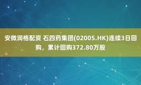 安微润格配资 石四药集团(02005.HK)连续3日回购，累计回购372.80万股