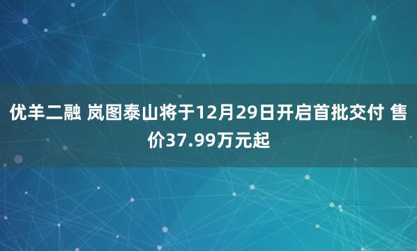 优羊二融 岚图泰山将于12月29日开启首批交付 售价37.99万元起
