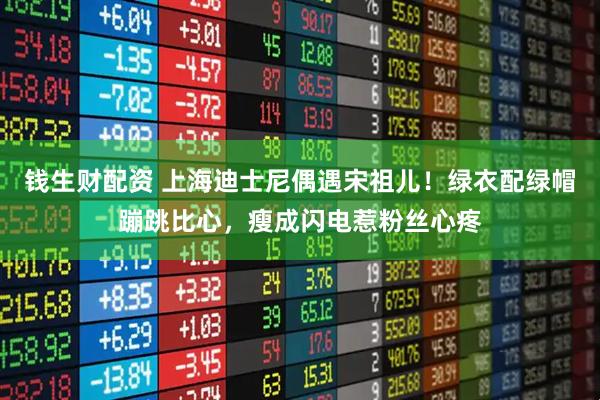 钱生财配资 上海迪士尼偶遇宋祖儿！绿衣配绿帽蹦跳比心，瘦成闪电惹粉丝心疼