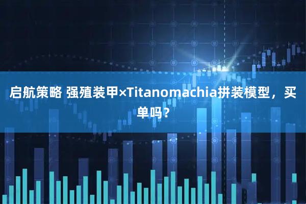 启航策略 强殖装甲×Titanomachia拼装模型，买单吗？