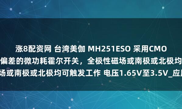涨8配资网 台湾美伽 MH251ESO 采用CMOS技术 温度稳定 低灵敏度偏差的微功耗霍尔开关，全极性磁场或南极或北极均可触发工作 电压1.65V至3.5V_应用_高度