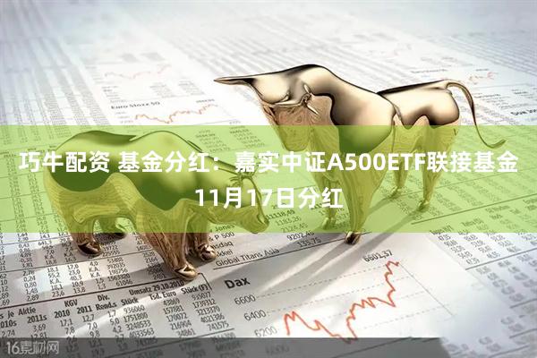 巧牛配资 基金分红：嘉实中证A500ETF联接基金11月17日分红