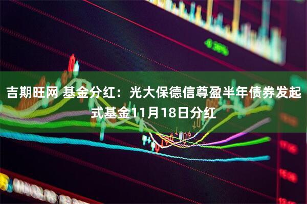 吉期旺网 基金分红：光大保德信尊盈半年债券发起式基金11月18日分红
